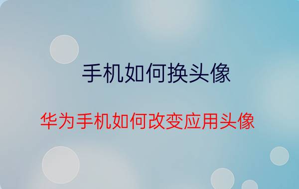 手机如何换头像 华为手机如何改变应用头像？